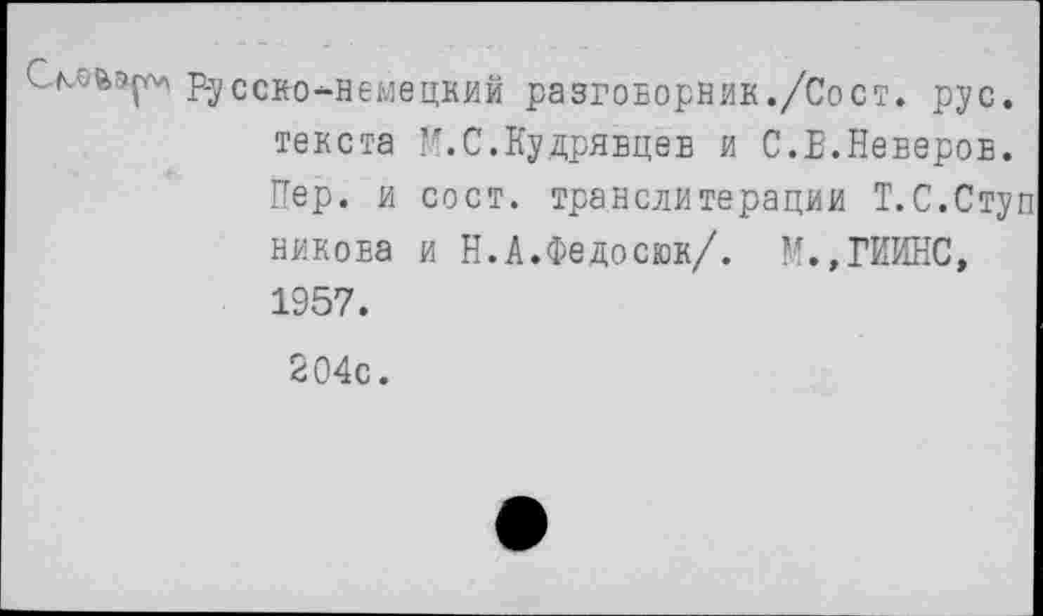 ﻿Русско-немецкий разговорник./Сост. рус. текста 5?.С.Кудрявцев и С.Е.Неверов. Пер. и сост. транслитерации Т.С.Ступ никова и Н.А.Федосюк/. М.,ГИИНС, 1957.
204с.